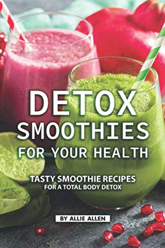 Detox Smoothies for Your Health: Tasty Smoothie Recipes for a Total Body Detox